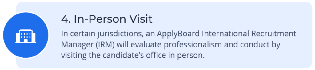 In-Person Visit â In certain jurisdictions, an ApplyBoard International Recruitment Manager (IRM) will visit the candidateâs office in person.